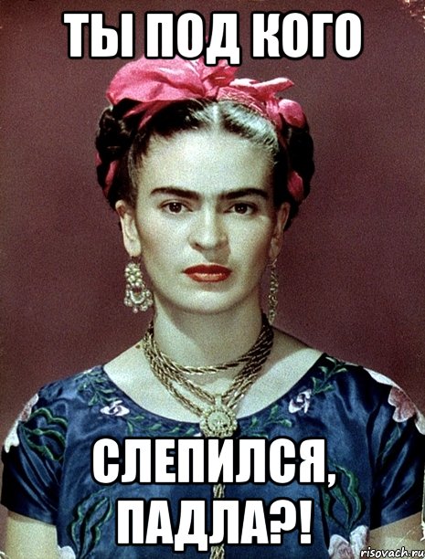 Ты под кого слепился, падла?!, Мем Magdalena Carmen Frieda Kahlo Ca