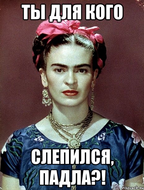 Ты для кого слепился, падла?!, Мем Magdalena Carmen Frieda Kahlo Ca