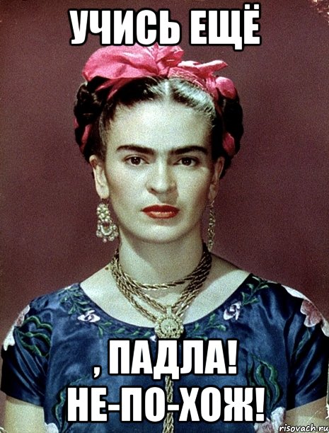 Учись ещё , падла! Не-по-хож!, Мем Magdalena Carmen Frieda Kahlo Ca
