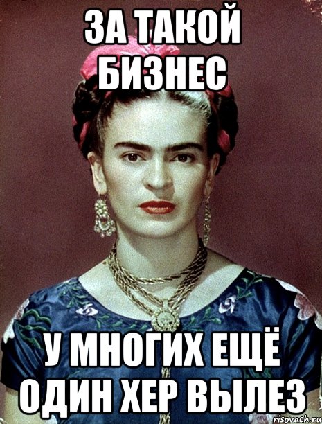 за такой бизнес у многих ещё один хер вылез, Мем Magdalena Carmen Frieda Kahlo Ca