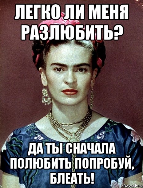 Легко ли меня разлюбить? Да ты сначала полюбить попробуй, блеать!, Мем Magdalena Carmen Frieda Kahlo Ca