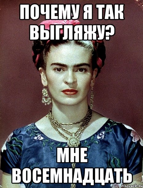 Почему я так выгляжу? Мне восемнадцать, Мем Magdalena Carmen Frieda Kahlo Ca