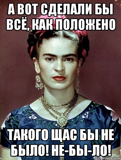 А вот сделали бы всё, как положено такого щас бы не было! Не-бы-ло!, Мем Magdalena Carmen Frieda Kahlo Ca