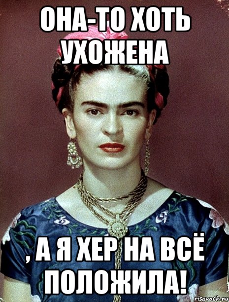 Она-то хоть ухожена , а я хер на всё положила!