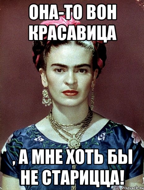 Она-то вон красавица , а мне хоть бы не старицца!, Мем Magdalena Carmen Frieda Kahlo Ca