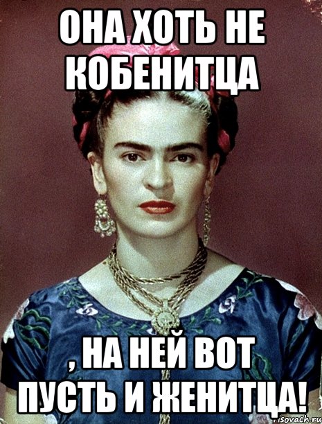 Она хоть не кобенитца , на ней вот пусть и женитца!