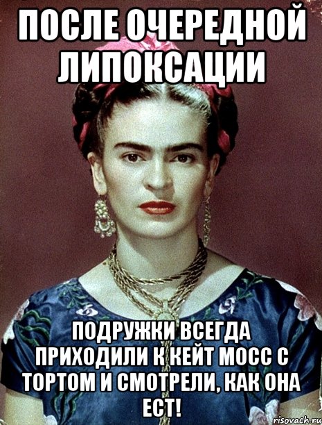 После очередной липоксации подружки всегда приходили к Кейт Мосс с тортом и смотрели, как она ест!, Мем Magdalena Carmen Frieda Kahlo Ca