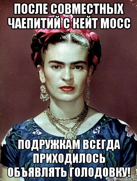 После совместных чаепитий с Кейт Мосс подружкам всегда приходилось объявлять голодовку!, Мем Magdalena Carmen Frieda Kahlo Ca