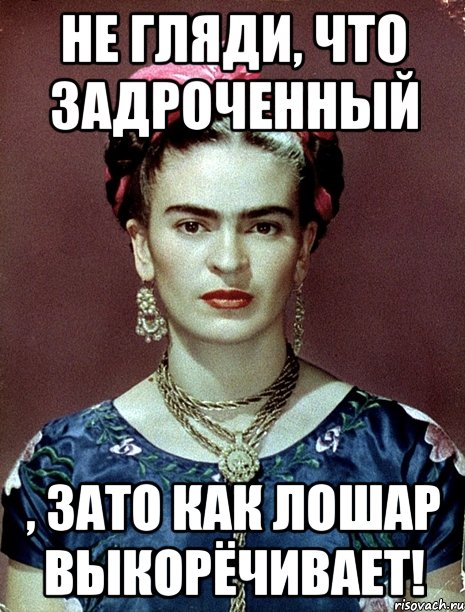 Не гляди, что задроченный , ЗАТО как лошар выкорёчивает!, Мем Magdalena Carmen Frieda Kahlo Ca