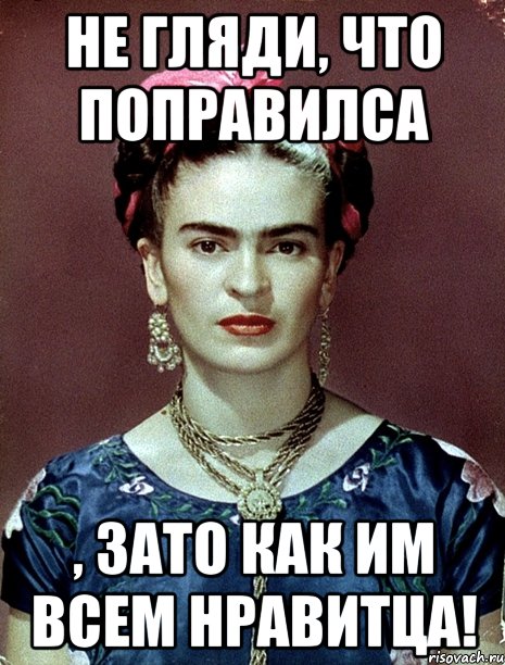 Не гляди, что поправилса , ЗАТО как им всем нравитца!, Мем Magdalena Carmen Frieda Kahlo Ca