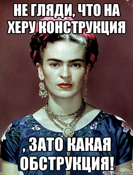 Не гляди, что на херу конструкция , ЗАТО какая обструкция!, Мем Magdalena Carmen Frieda Kahlo Ca