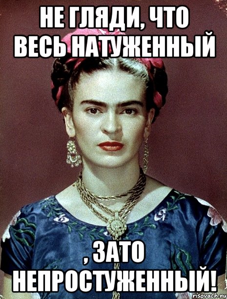 Не гляди, что весь натуженный , ЗАТО непростуженный!, Мем Magdalena Carmen Frieda Kahlo Ca