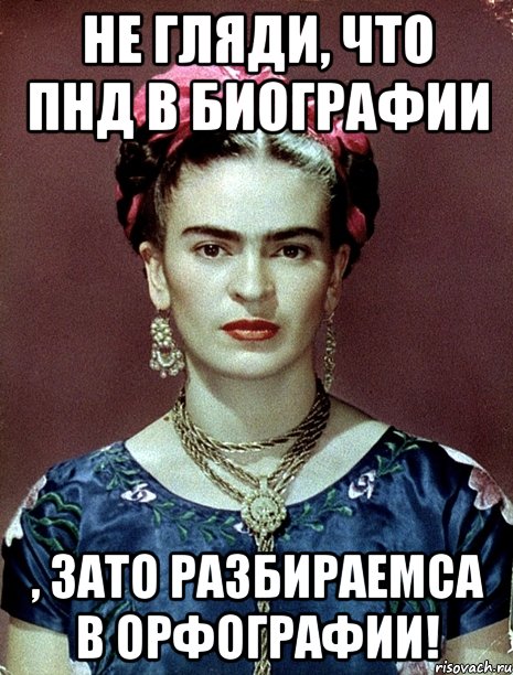 Не гляди, что ПНД в биографии , ЗАТО разбираемса в орфографии!, Мем Magdalena Carmen Frieda Kahlo Ca
