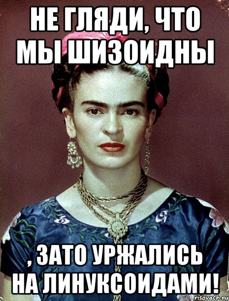Не гляди, что мы шизоидны , ЗАТО уржались на линуксоидами!, Мем Magdalena Carmen Frieda Kahlo Ca