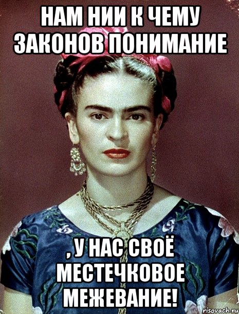 Нам нии к чему законов понимание , у нас своё местечковое межевание!