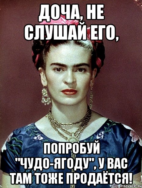 Доча, не слушай его, попробуй "Чудо-ягоду", у вас там тоже продаётся!, Мем Magdalena Carmen Frieda Kahlo Ca
