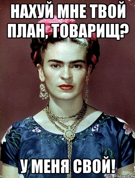 Нахуй мне твой план, товарищ? У меня СВОЙ!, Мем Magdalena Carmen Frieda Kahlo Ca