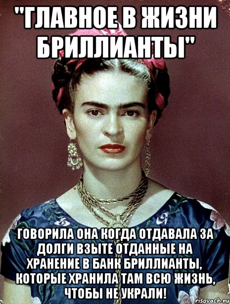 "Главное в жизни бриллианты" говорила она когда отдавала за долги взыте отданные на хранение в банк бриллианты, которые хранила там всю жизнь, чтобы не украли!, Мем Magdalena Carmen Frieda Kahlo Ca