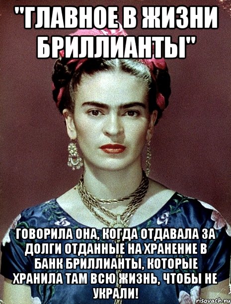 "Главное в жизни бриллианты" говорила она, когда отдавала за долги отданные на хранение в банк бриллианты, которые хранила там всю жизнь, чтобы не украли!, Мем Magdalena Carmen Frieda Kahlo Ca