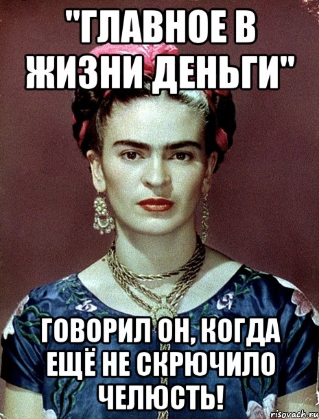 "Главное в жизни деньги" говорил он, когда ещё не скрючило челюсть!, Мем Magdalena Carmen Frieda Kahlo Ca