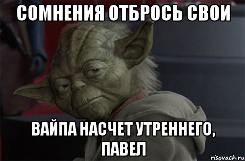 Сомнения отбрось свои вайпа насчет утреннего, Павел