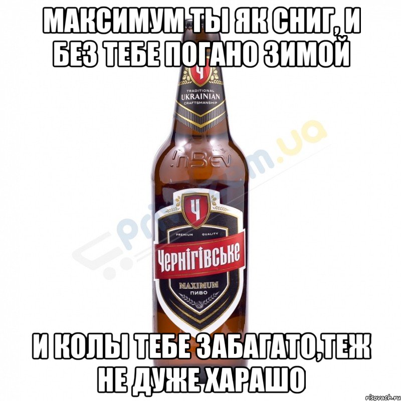 Максимум ты як сниг, и без тебе погано Зимой и колы тебе забагато,теж не дуже харашо