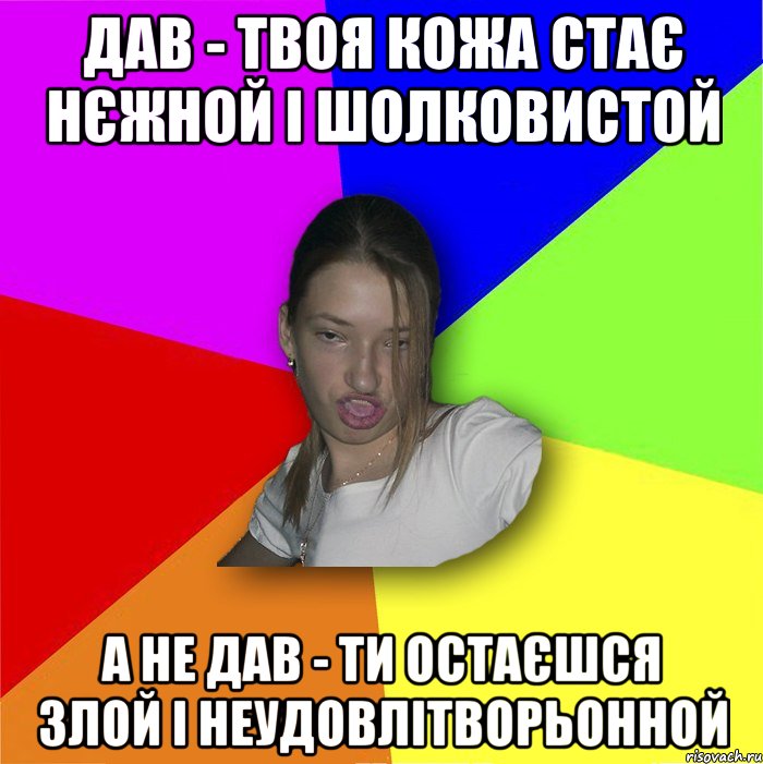 ДАВ - твоя кожа стає нєжной і шолковистой а не дав - ти остаєшся злой і неудовлітворьонной, Мем мала