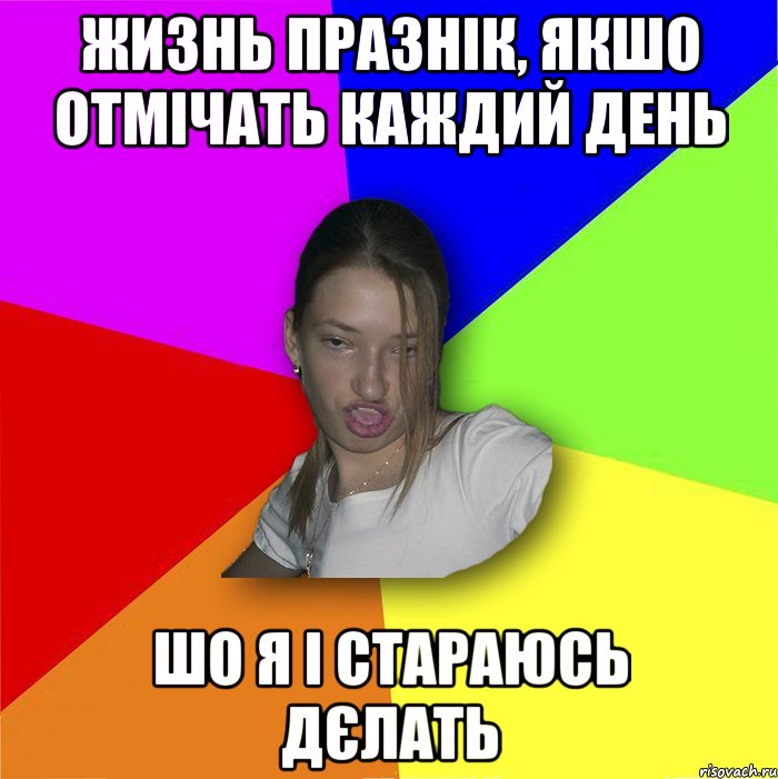 Жизнь празнік, якшо отмічать каждий день шо я і стараюсь дєлать, Мем мала