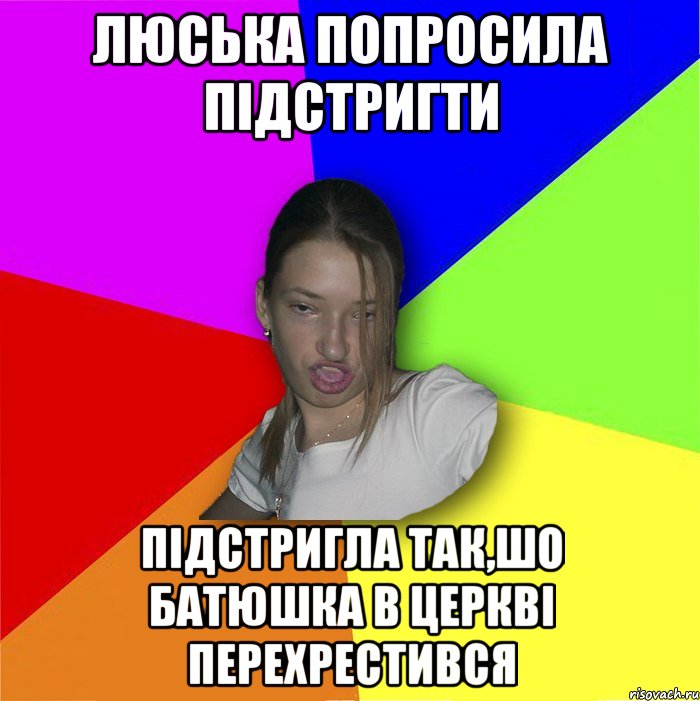 Люська попросила підстригти підстригла так,шо батюшка в церкві перехрестився, Мем мала