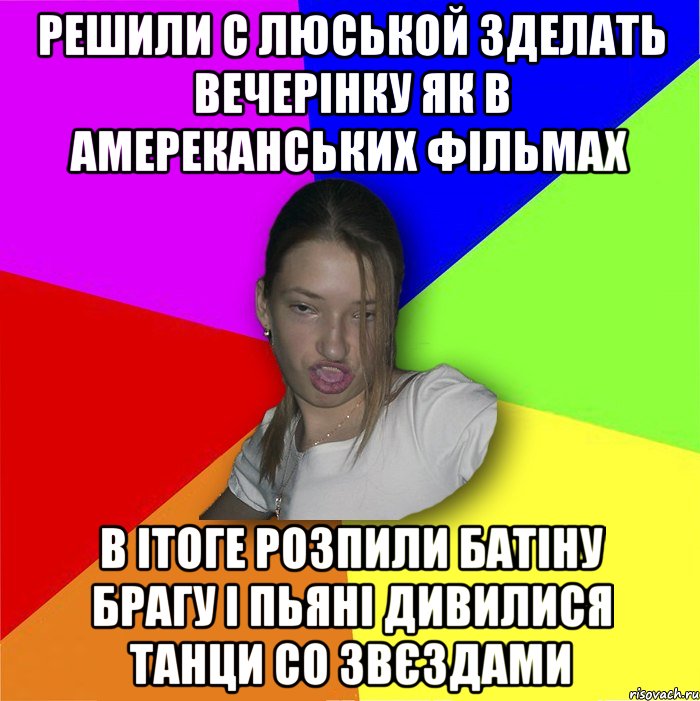 Решили с Люськой зделать вечерінку як в амереканських фільмах в ітоге розпили батіну брагу і пьяні дивилися танци со звєздами, Мем мала