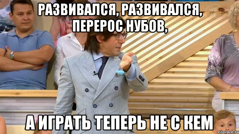 развивался, развивался, перерос нубов, а играть теперь не с кем, Мем  МАЛАХОВ