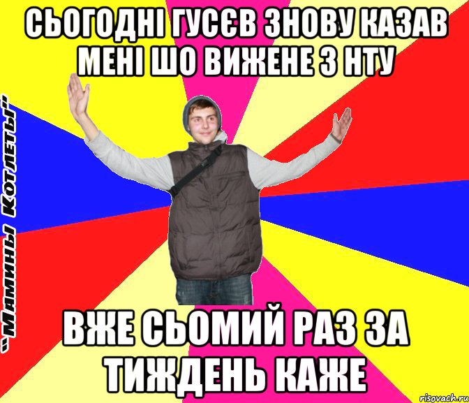 Сьогодні Гусєв знову казав мені шо вижене з НТУ Вже сьомий раз за тиждень каже