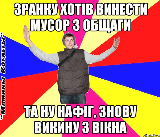 Зранку хотів винести мусор з общаги Та ну нафіг, знову викину з вікна