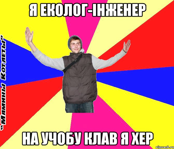 Я еколог-інженер на учобу клав я хер