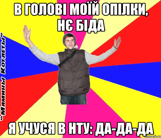 в голові моїй опілки, нє біда я учуся в нту: да-да-да