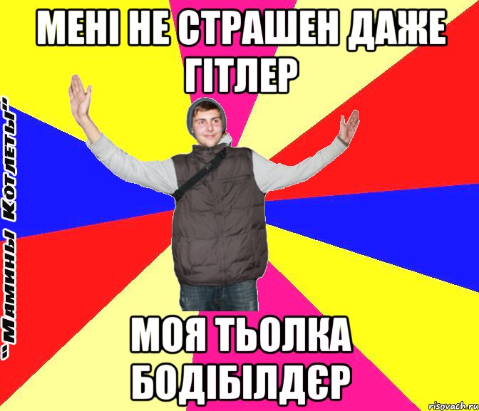 мені не страшен даже гітлер моя тьолка бодібілдєр