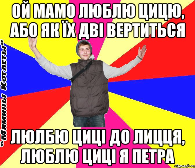 Ой мамо люблю цицю, або як їх дві вертиться люлбю циці до лицця, люблю циці я петра
