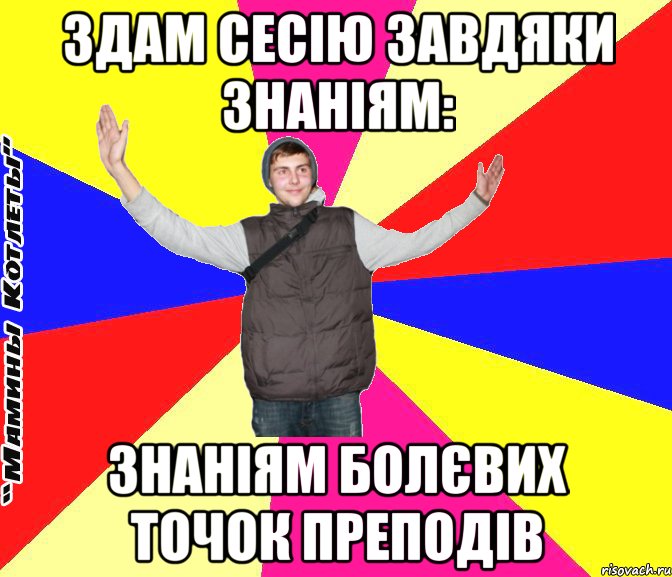 здам сесію завдяки знаніям: знаніям болєвих точок преподів