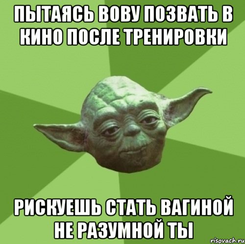 Пытаясь Вову позвать в кино после тренировки Рискуешь стать вагиной не разумной ты, Мем Мастер Йода