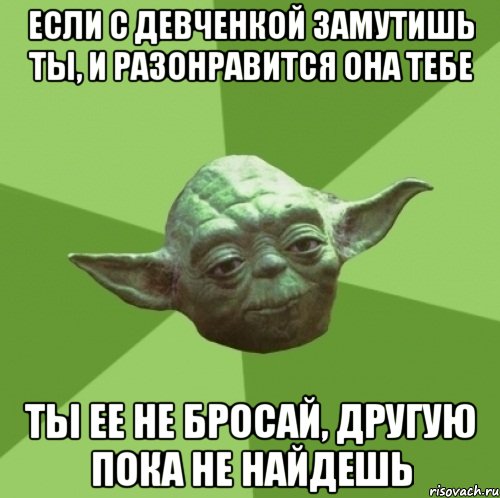 Если с девченкой замутишь ты, и разонравится она тебе Ты ее не бросай, другую пока не найдешь, Мем Мастер Йода