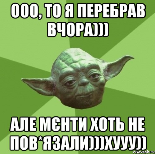 ООО, то я перебрав вчора))) Але мєнти хоть не пов*язали)))хууу)), Мем Мастер Йода