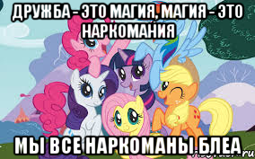 ДРУЖБА - ЭТО МАГИЯ, МАГИЯ - ЭТО НАРКОМАНИЯ МЫ ВСЕ НАРКОМАНЫ БЛЕА
