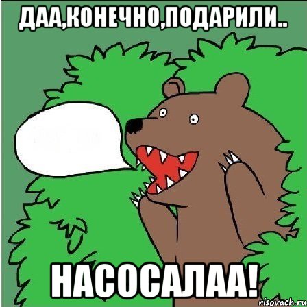 Даа,конечно,подарили.. Насосалаа!