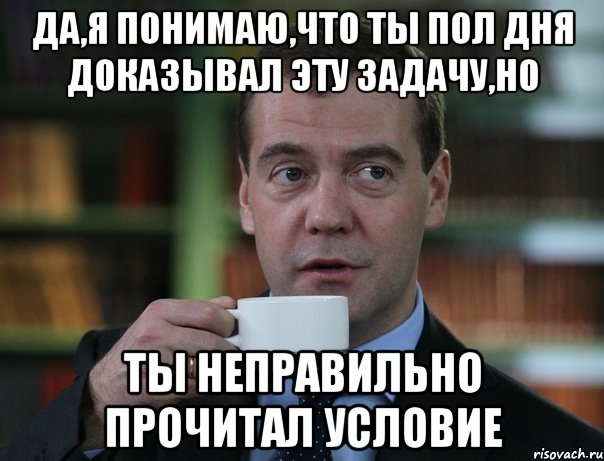 да,я понимаю,что ты пол дня доказывал эту задачу,но ты неправильно прочитал условие, Мем Медведев спок бро