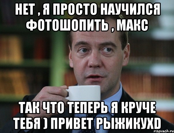 нет , я просто научился фотошопить , Макс так что теперь я круче тебя ) привет рыжикухD, Мем Медведев спок бро