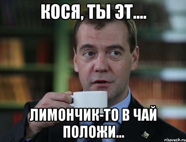 Кося, ты эт.... лимончик-то в чай положи..., Мем Медведев спок бро