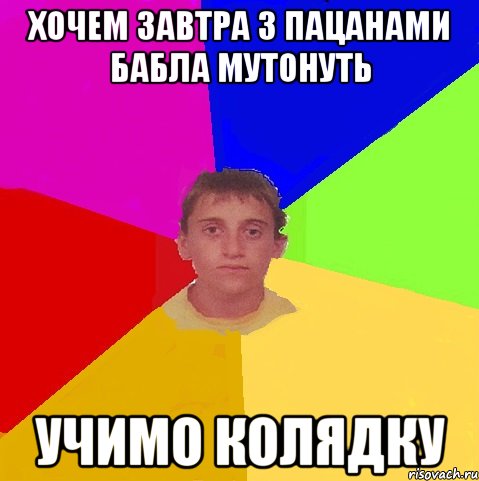 хочем завтра з пацанами бабла мутонуть учимо колядку