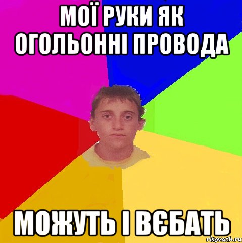 мої руки як огольонні провода можуть і вєбать
