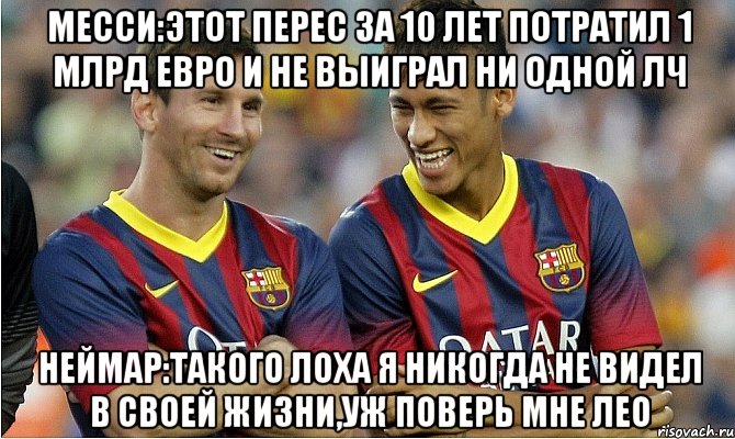 Месси:Этот Перес за 10 лет потратил 1 млрд евро и не выиграл ни одной ЛЧ Неймар:такого лоха я никогда не видел в своей жизни,уж поверь мне Лео