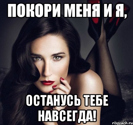 покори меня и я, останусь тебе навсегда!